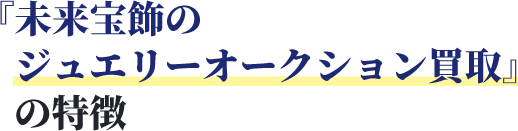 『未来宝飾のジュエリーオークション買取』の特徴