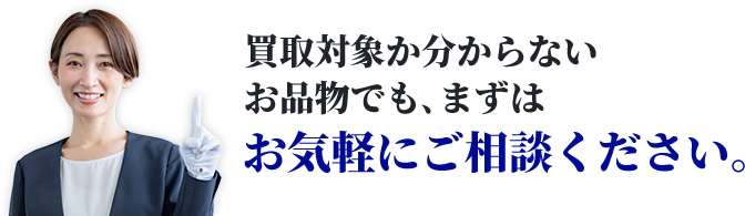 買取対象か分からないお品物でも、まずはお気軽にご相談ください。