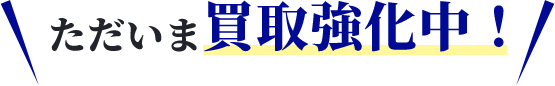 ただいま買取強化中！