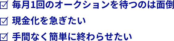 毎月1回のオークションを待つのは面倒、現金化を急ぎたい、手間なく簡単に終わらせたい