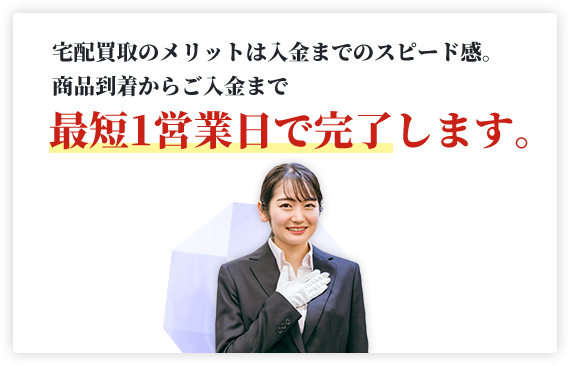 宅配買取のメリットは入金までのスピード感。商品到着からご入金まで最短1営業日で完了します。