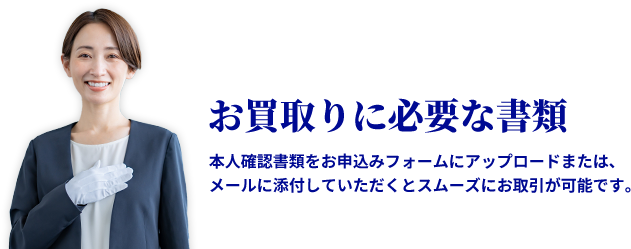 お買取りに必要な書類　本人確認書類をお申込みフォームにアップロードまたは、メールに添付していただくとスムーズにお取引が可能です。